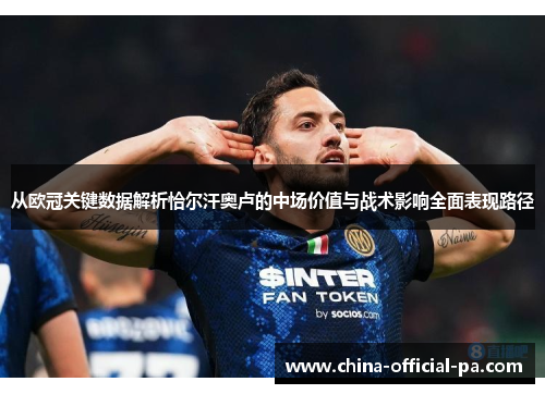 从欧冠关键数据解析恰尔汗奥卢的中场价值与战术影响全面表现路径