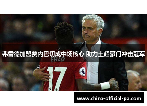 弗雷德加盟费内巴切成中场核心 助力土超豪门冲击冠军