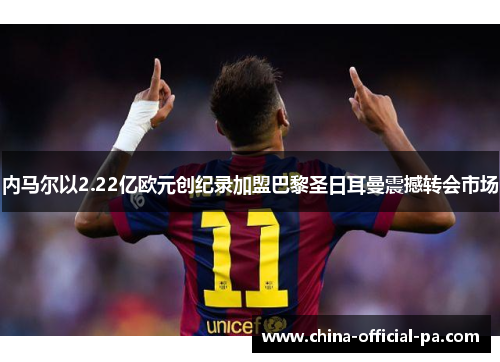 内马尔以2.22亿欧元创纪录加盟巴黎圣日耳曼震撼转会市场