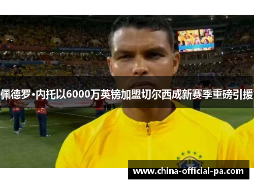 佩德罗·内托以6000万英镑加盟切尔西成新赛季重磅引援 佩德罗·内托以6000万英镑加盟切尔西成新赛季重磅引援