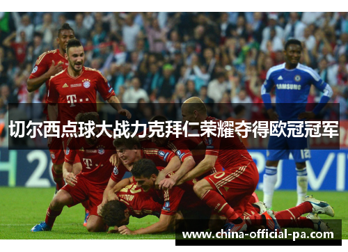 切尔西点球大战力克拜仁荣耀夺得欧冠冠军 切尔西点球大战力克拜仁荣耀夺得欧冠冠军