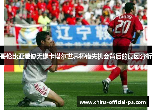 哥伦比亚遗憾无缘卡塔尔世界杯错失机会背后的原因分析 哥伦比亚遗憾无缘卡塔尔世界杯错失机会背后的原因分析
