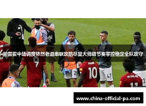 帕雷霍中场调度依然老道串联攻防尽显大师级节奏掌控稳定全队攻守