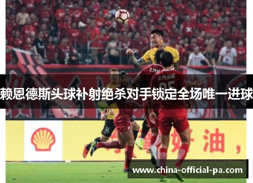 赖恩德斯头球补射绝杀对手锁定全场唯一进球