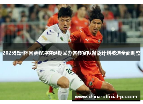 2025非洲杯因赛程冲突延期举办各参赛队备战计划被迫全面调整