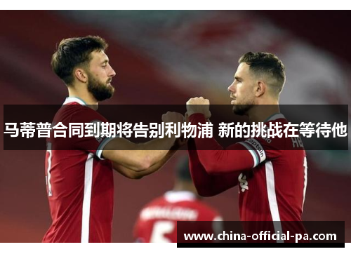 马蒂普合同到期将告别利物浦 新的挑战在等待他 马蒂普合同到期将告别利物浦 新的挑战在等待他