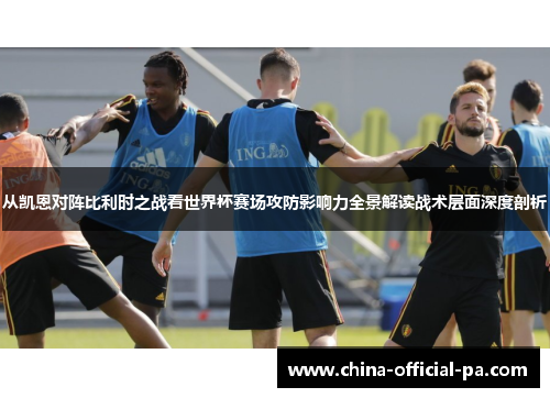 从凯恩对阵比利时之战看世界杯赛场攻防影响力全景解读战术层面深度剖析 从凯恩对阵比利时之战看世界杯赛场攻防影响力全景解读战术层面深度剖析