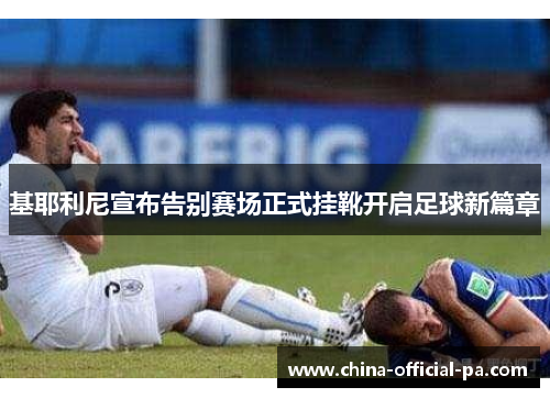 基耶利尼宣布告别赛场正式挂靴开启足球新篇章