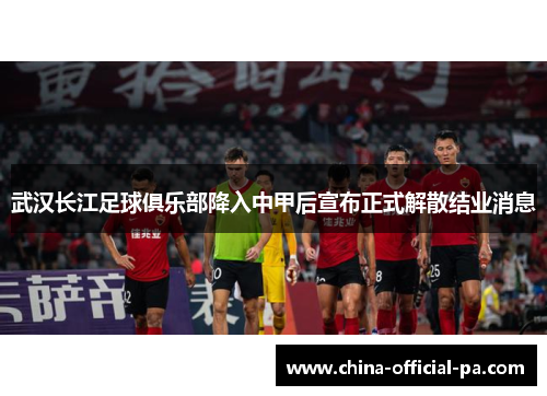 武汉长江足球俱乐部降入中甲后宣布正式解散结业消息 武汉长江足球俱乐部降入中甲后宣布正式解散结业消息