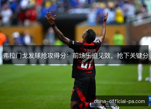 弗拉门戈发球抢攻得分:前场压迫见效,抢下关键分 弗拉门戈发球抢攻得分:前场压迫见效,抢下关键分